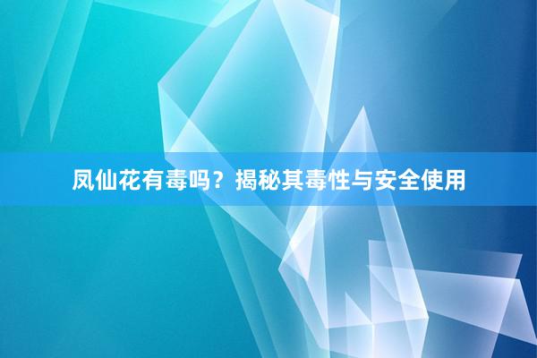 凤仙花有毒吗？揭秘其毒性与安全使用