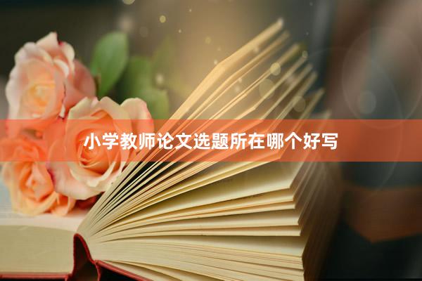 小学教师论文选题所在哪个好写